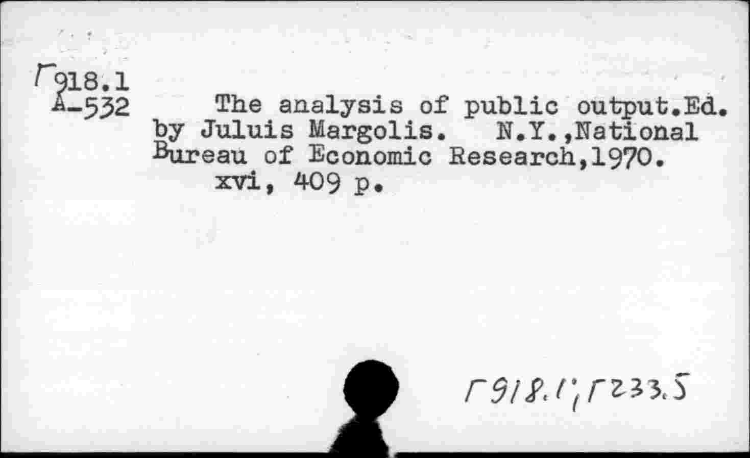 ﻿18.1
-532 The analysis of public output.Ed. by Juluis Margolis. N.Y.»National Bureau of Economic Research,1970.
xvi, 409 P*